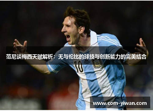 范尼谈梅西天赋解析：无与伦比的球技与创新能力的完美结合