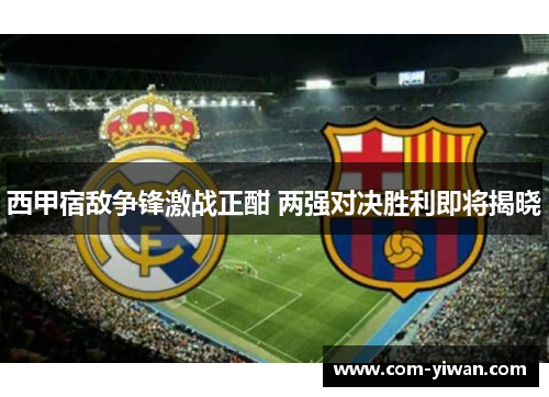 西甲宿敌争锋激战正酣 两强对决胜利即将揭晓