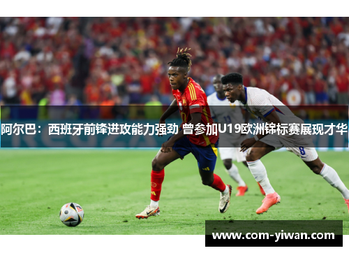 阿尔巴：西班牙前锋进攻能力强劲 曾参加U19欧洲锦标赛展现才华