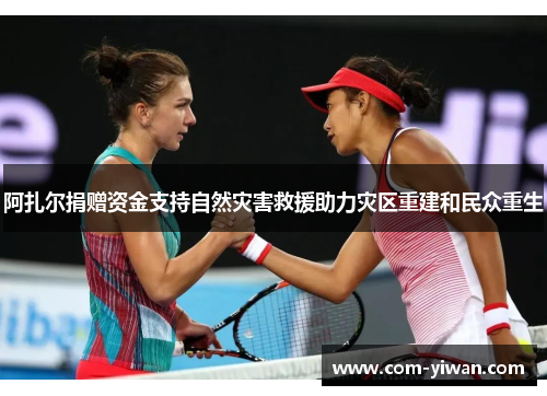 阿扎尔捐赠资金支持自然灾害救援助力灾区重建和民众重生