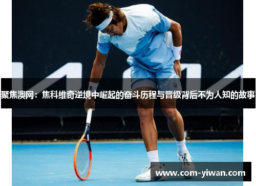 聚焦澳网:焦科维奇逆境中崛起的奋斗历程与晋级背后不为人知的故事 聚焦澳网:焦科维奇逆境中崛起的奋斗历程与晋级背后不为人知的故事