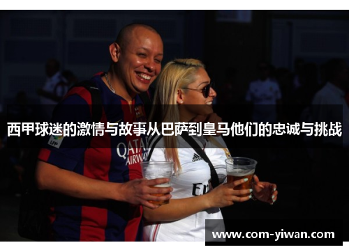 西甲球迷的激情与故事从巴萨到皇马他们的忠诚与挑战