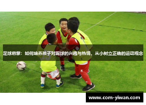 足球启蒙:如何培养孩子对踢球的兴趣与热情,从小树立正确的运动观念 足球启蒙:如何培养孩子对踢球的兴趣与热情,从小树立正确的运动观念