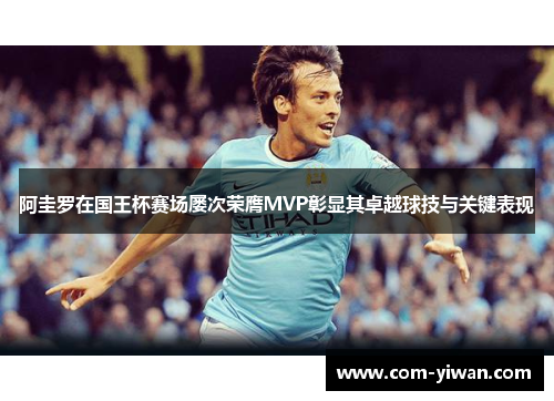 阿圭罗在国王杯赛场屡次荣膺MVP彰显其卓越球技与关键表现