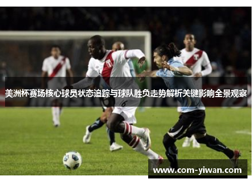 美洲杯赛场核心球员状态追踪与球队胜负走势解析关键影响全景观察