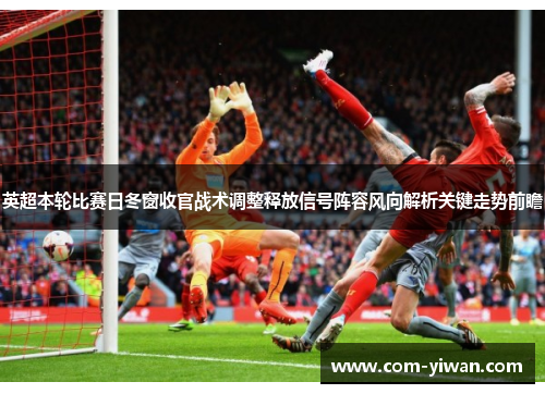 英超本轮比赛日冬窗收官战术调整释放信号阵容风向解析关键走势前瞻 英超本轮比赛日冬窗收官战术调整释放信号阵容风向解析关键走势前瞻