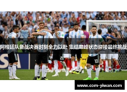 阿根廷队备战决赛时刻全力以赴 集结巅峰状态迎接最终挑战 阿根廷队备战决赛时刻全力以赴 集结巅峰状态迎接最终挑战