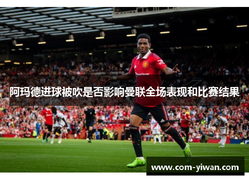 阿玛德进球被吹是否影响曼联全场表现和比赛结果 阿玛德进球被吹是否影响曼联全场表现和比赛结果