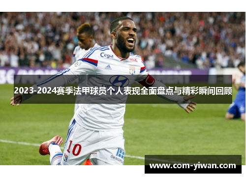 2023-2024赛季法甲球员个人表现全面盘点与精彩瞬间回顾 2023-2024赛季法甲球员个人表现全面盘点与精彩瞬间回顾