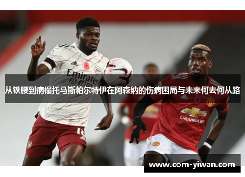 从铁腰到病榻托马斯帕尔特伊在阿森纳的伤病困局与未来何去何从路 从铁腰到病榻托马斯帕尔特伊在阿森纳的伤病困局与未来何去何从路