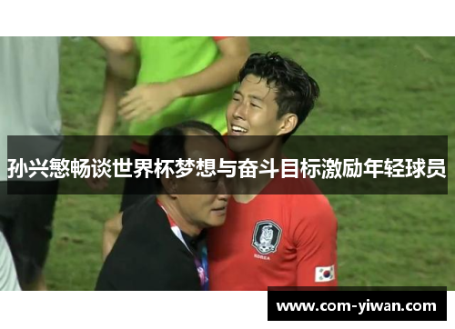 孙兴慜畅谈世界杯梦想与奋斗目标激励年轻球员