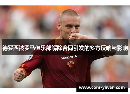 德罗西被罗马俱乐部解除合同引发的多方反响与影响 德罗西被罗马俱乐部解除合同引发的多方反响与影响