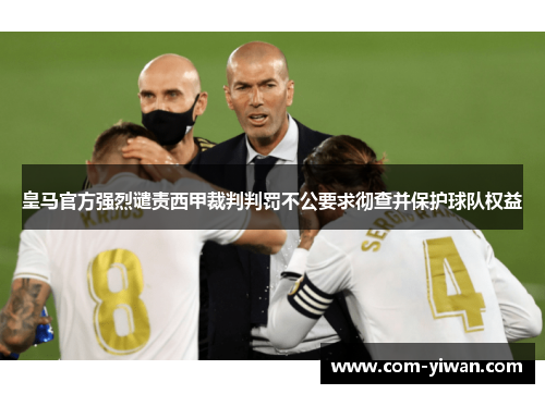 皇马官方强烈谴责西甲裁判判罚不公要求彻查并保护球队权益 皇马官方强烈谴责西甲裁判判罚不公要求彻查并保护球队权益