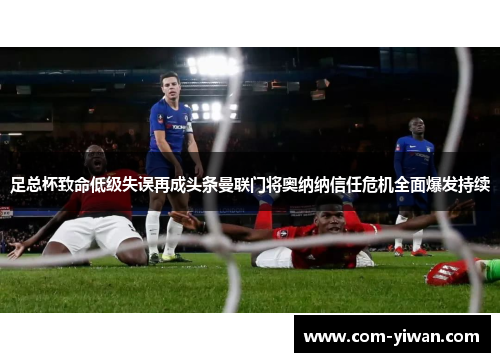 足总杯致命低级失误再成头条曼联门将奥纳纳信任危机全面爆发持续