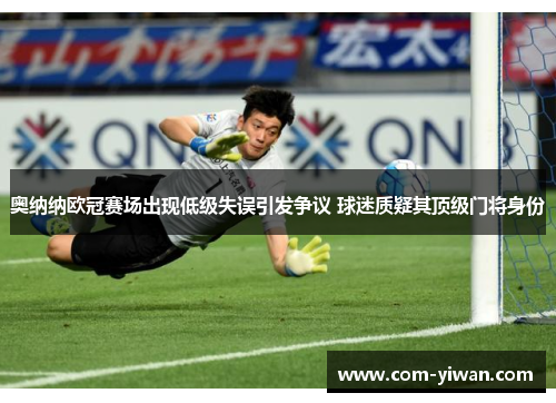 奥纳纳欧冠赛场出现低级失误引发争议 球迷质疑其顶级门将身份 奥纳纳欧冠赛场出现低级失误引发争议 球迷质疑其顶级门将身份
