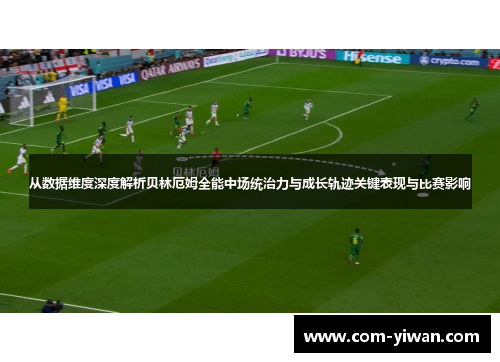 从数据维度深度解析贝林厄姆全能中场统治力与成长轨迹关键表现与比赛影响 从数据维度深度解析贝林厄姆全能中场统治力与成长轨迹关键表现与比赛影响