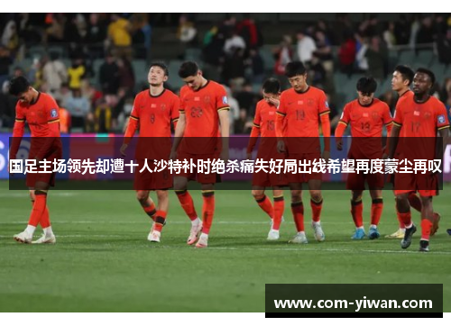 国足主场领先却遭十人沙特补时绝杀痛失好局出线希望再度蒙尘再叹 国足主场领先却遭十人沙特补时绝杀痛失好局出线希望再度蒙尘再叹