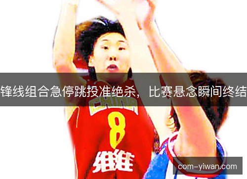 锋线组合急停跳投准绝杀,比赛悬念瞬间终结 锋线组合急停跳投准绝杀,比赛悬念瞬间终结