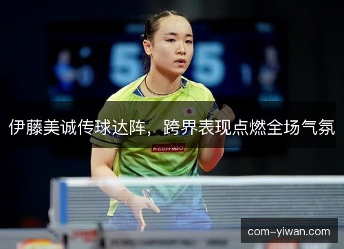 伊藤美诚传球达阵，跨界表现点燃全场气氛
